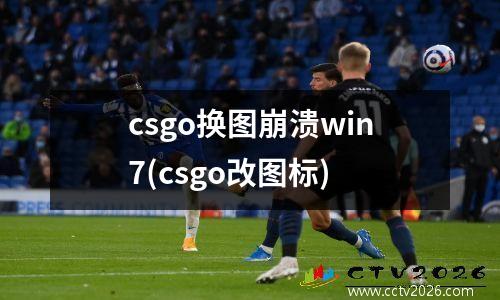 csgo换图崩溃win7(csgo改图标)