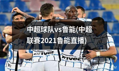 中超球队vs鲁能(中超联赛2021鲁能直播)