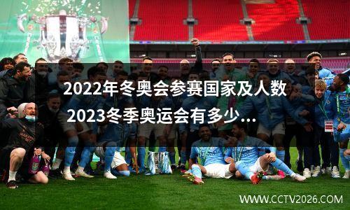 2022年冬奥会参赛国家及人数 2023冬季奥运会有多少国家参加比赛