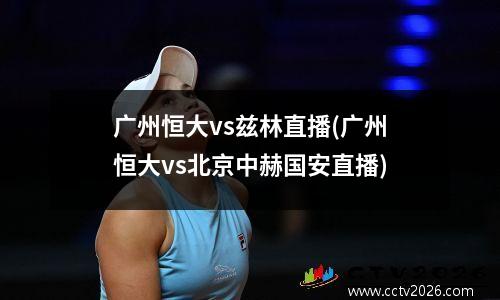 广州恒大vs兹林直播(广州恒大vs北京中赫国安直播)