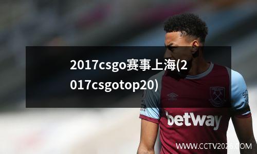 2017csgo赛事上海(2017csgotop20)