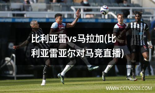 比利亚雷vs马拉加(比利亚雷亚尔对马竞直播)