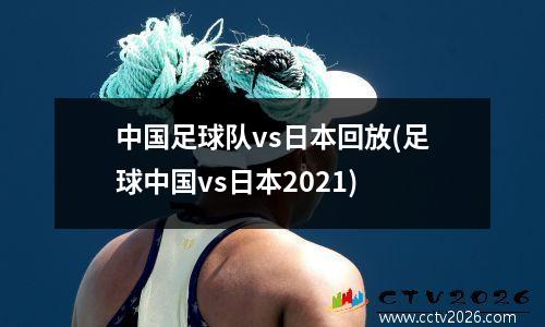 中国足球队vs日本回放(足球中国vs日本2021)