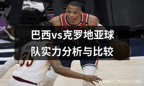 巴西vs克罗地亚球队实力分析与比较