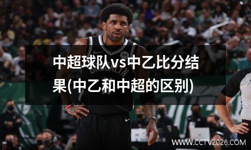 中超球队vs中乙比分结果(中乙和中超的区别)