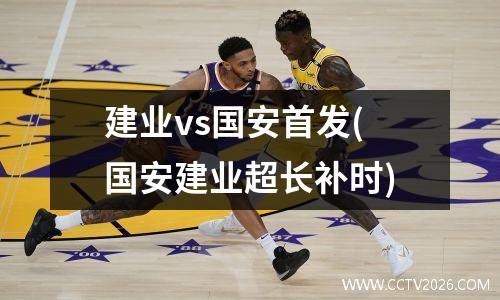 建业vs国安首发(国安建业超长补时)