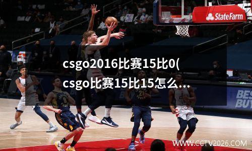csgo2016比赛15比0(csgo比赛15比15怎么办)