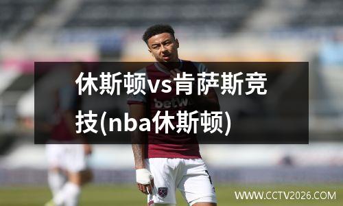 休斯顿vs肯萨斯竞技(nba休斯顿)