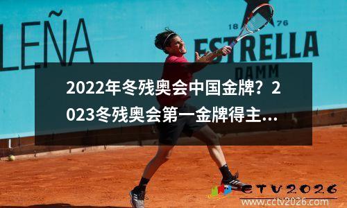 2022年冬残奥会中国金牌？2023冬残奥会第一金牌得主是谁