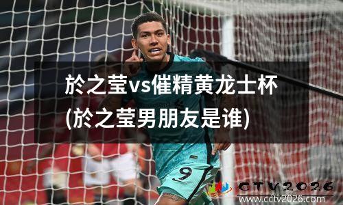 於之莹vs催精黄龙士杯(於之莹男朋友是谁)