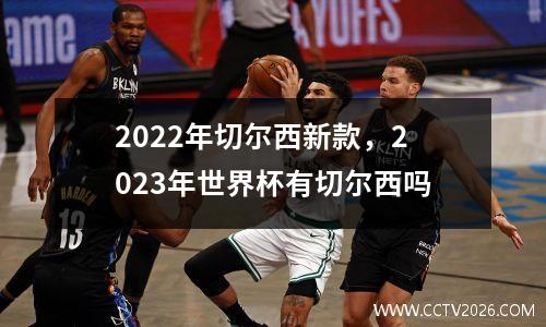 2022年切尔西新款，2023年世界杯有切尔西吗