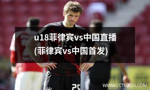 u18菲律宾vs中国直播(菲律宾vs中国首发)