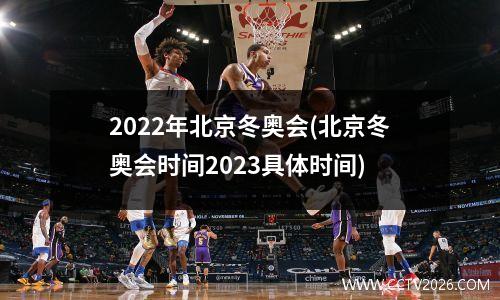 2022年北京冬奥会(北京冬奥会时间2023具体时间)