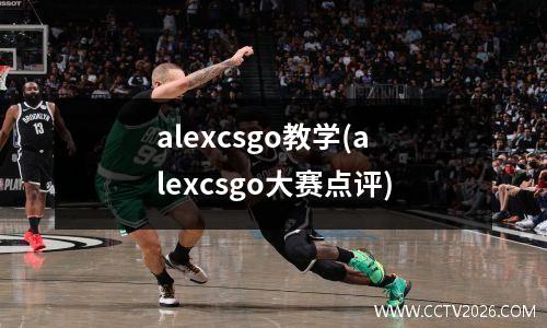 alexcsgo教学(alexcsgo大赛点评)
