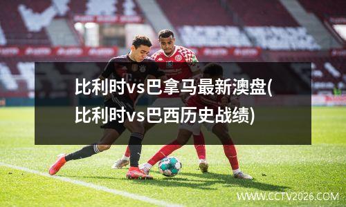 比利时vs巴拿马最新澳盘(比利时vs巴西历史战绩)