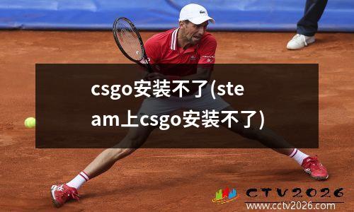 csgo安装不了(steam上csgo安装不了)