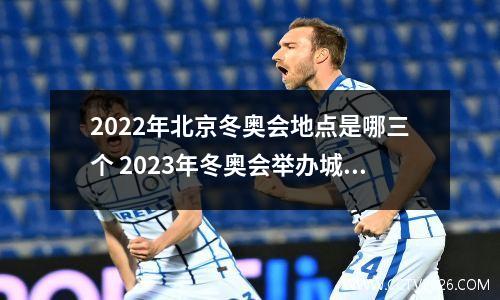 2022年北京冬奥会地点是哪三个 2023年冬奥会举办城市都有哪些
