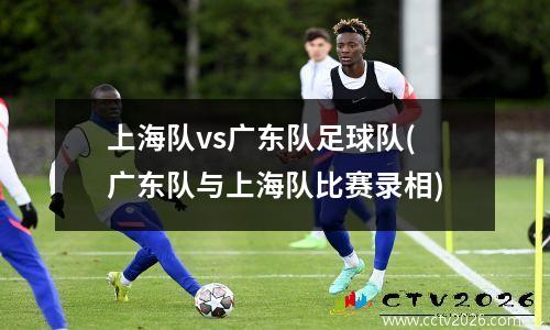 上海队vs广东队足球队(广东队与上海队比赛录相)