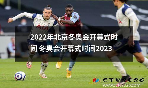 2022年北京冬奥会开幕式时间 冬奥会开幕式时间2023