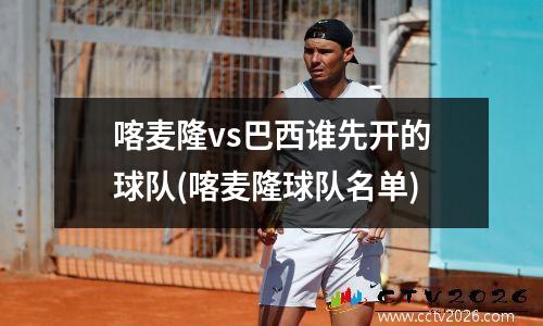 喀麦隆vs巴西谁先开的球队(喀麦隆球队名单)