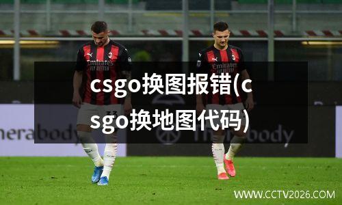 csgo换图报错(csgo换地图代码)