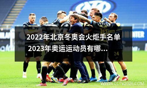 2022年北京冬奥会火炬手名单 2023年奥运运动员有哪些