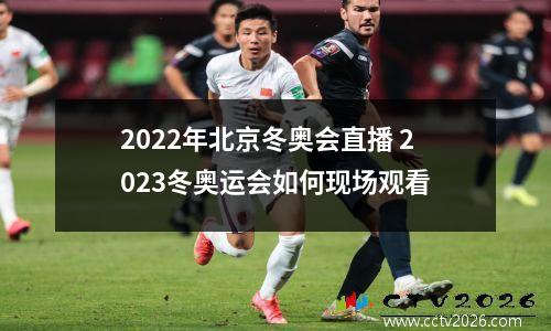 2022年北京冬奥会直播 2023冬奥运会如何现场观看