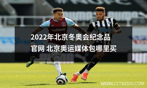 2022年北京冬奥会纪念品官网 北京奥运媒体包哪里买
