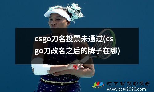 csgo刀名投票未通过(csgo刀改名之后的牌子在哪)