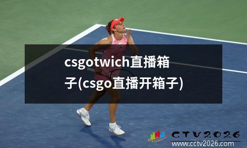 csgotwich直播箱子(csgo直播开箱子)