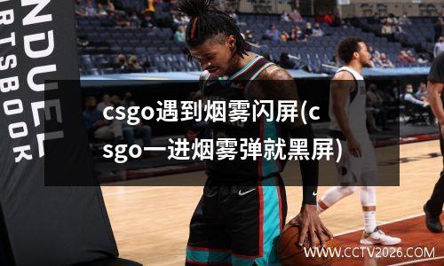 csgo遇到烟雾闪屏(csgo一进烟雾弹就黑屏)