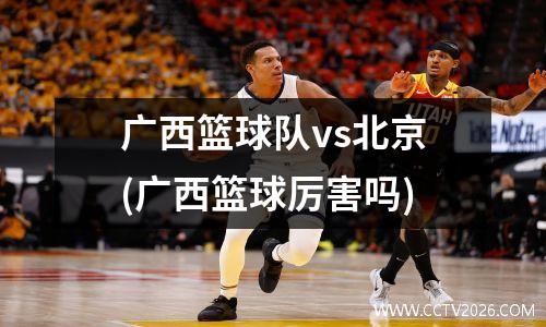 广西篮球队vs北京(广西篮球厉害吗)