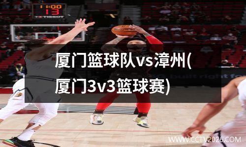 厦门篮球队vs漳州(厦门3v3篮球赛)