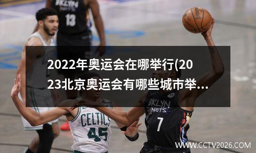 2022年奥运会在哪举行(2023北京奥运会有哪些城市举行)