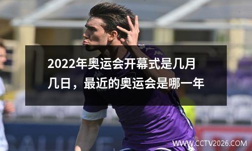 2022年奥运会开幕式是几月几日，最近的奥运会是哪一年