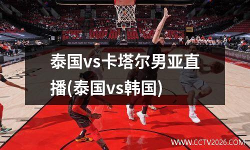 泰国vs卡塔尔男亚直播(泰国vs韩国)