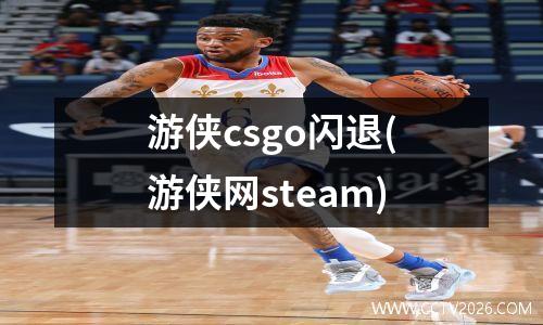 游侠csgo闪退(游侠网steam)