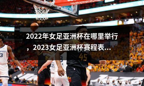 2022年女足亚洲杯在哪里举行，2023女足亚洲杯赛程表和比分