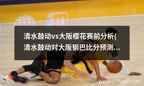 清水鼓动vs大阪樱花赛前分析(清水鼓动对大阪钢巴比分预测)