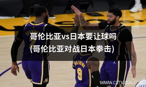 哥伦比亚vs日本要让球吗(哥伦比亚对战日本拳击)