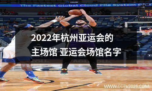 2022年杭州亚运会的主场馆 亚运会场馆名字