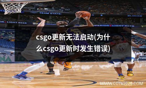 csgo更新无法启动(为什么csgo更新时发生错误)