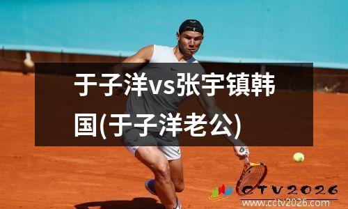 于子洋vs张宇镇韩国(于子洋老公)