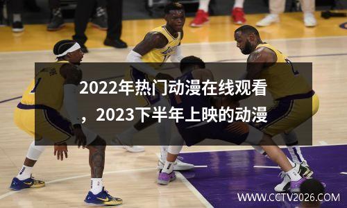 2022年热门动漫在线观看，2023下半年上映的动漫