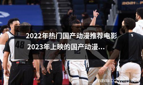2022年热门国产动漫推荐电影 2023年上映的国产动漫电影