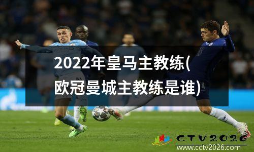 2022年皇马主教练(欧冠曼城主教练是谁)