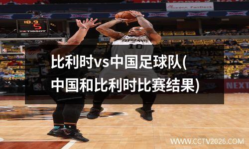 比利时vs中国足球队(中国和比利时比赛结果)