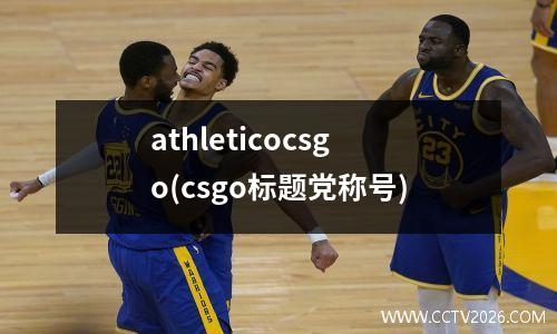 athleticocsgo(csgo标题党称号)