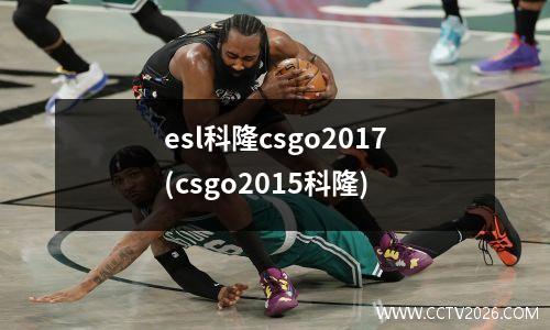 esl科隆csgo2017(csgo2015科隆)