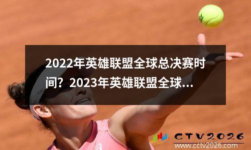 2022年英雄联盟全球总决赛时间？2023年英雄联盟全球总决赛什么时候开打